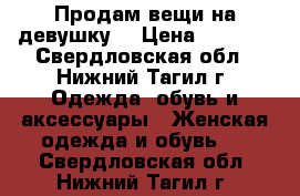 Продам вещи на девушку  › Цена ­ 3 000 - Свердловская обл., Нижний Тагил г. Одежда, обувь и аксессуары » Женская одежда и обувь   . Свердловская обл.,Нижний Тагил г.